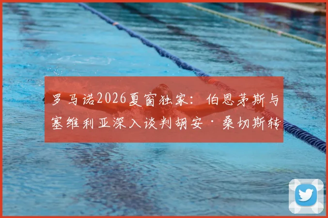 罗马诺2026夏窗独家：伯恩茅斯与塞维利亚深入谈判胡安·桑切斯转会，英超新军引援动态详解
