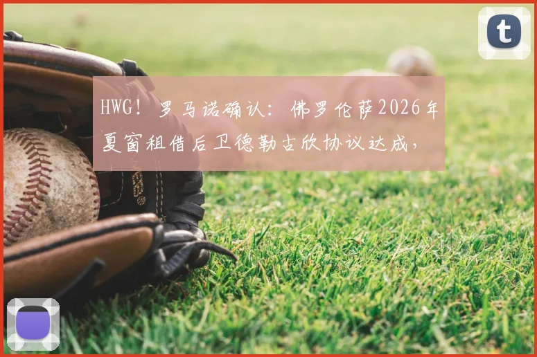 HWG！罗马诺确认：佛罗伦萨2026年夏窗租借后卫德勒古欣协议达成，转会细节与球员前景分析