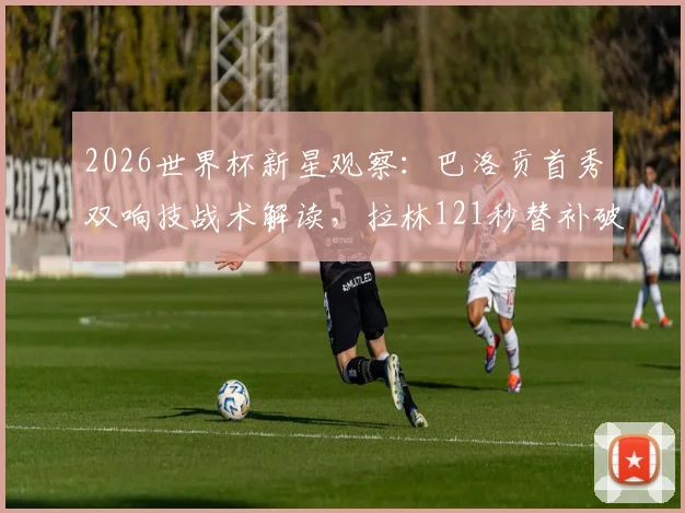 2026世界杯新星观察：巴洛贡首秀双响技战术解读，拉林121秒替补破门背后的价值分析