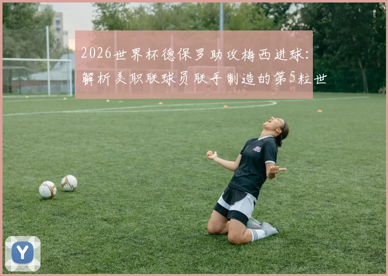 2026世界杯德保罗助攻梅西进球：解析美职联球员联手制造的第5粒世界杯历史性进球