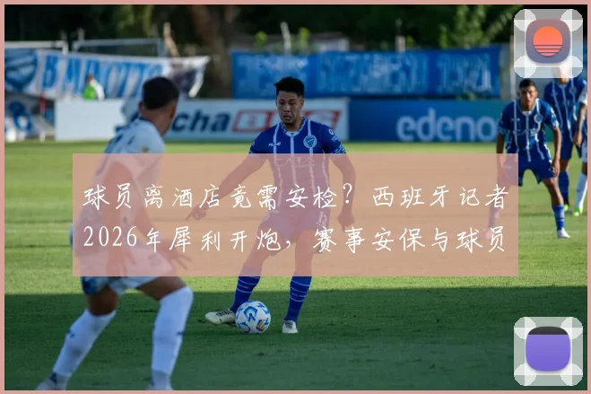 球员离酒店竟需安检?西班牙记者2026年犀利开炮,赛事安保与球员权利的平衡难题引热议