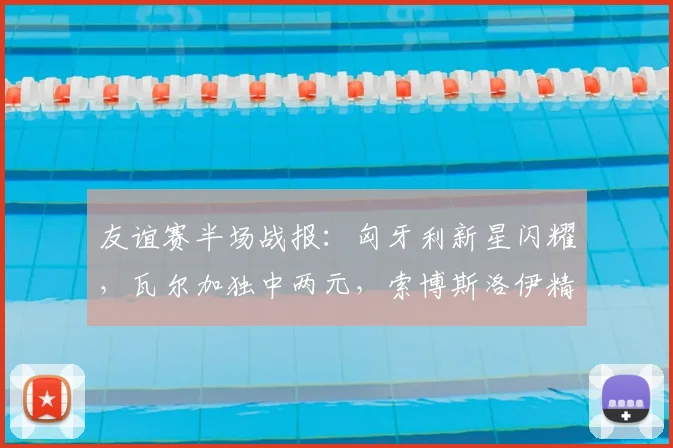 友谊赛半场战报：匈牙利新星闪耀，瓦尔加独中两元，索博斯洛伊精妙助攻锁定2-0优势