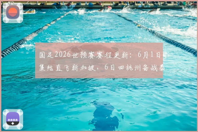 国足2026世预赛赛程更新:6月1日集结直飞新加坡,6日回杭州备战泰国队,最新名单与行程前瞻