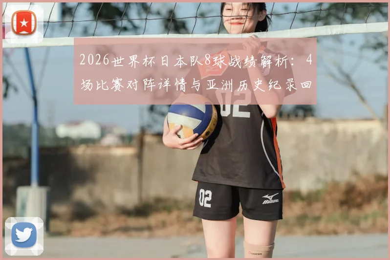2026世界杯日本队8球战绩解析：4场比赛对阵详情与亚洲历史纪录回顾，能否实现新突破？