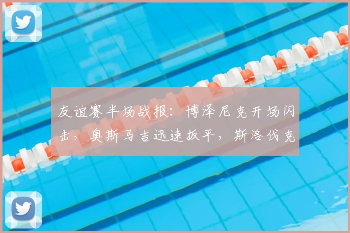 友谊赛半场战报：博泽尼克开场闪击，奥斯马吉迅速扳平，斯洛伐克1-1暂平黑山