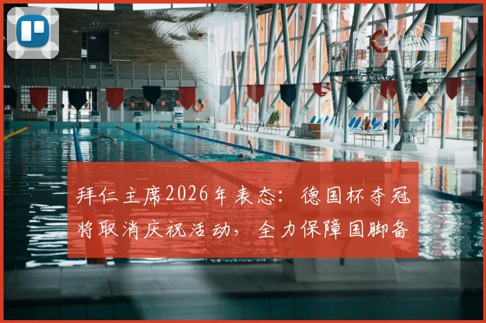 拜仁主席2026年表态：德国杯夺冠将取消庆祝活动，全力保障国脚备战国家队赛事
