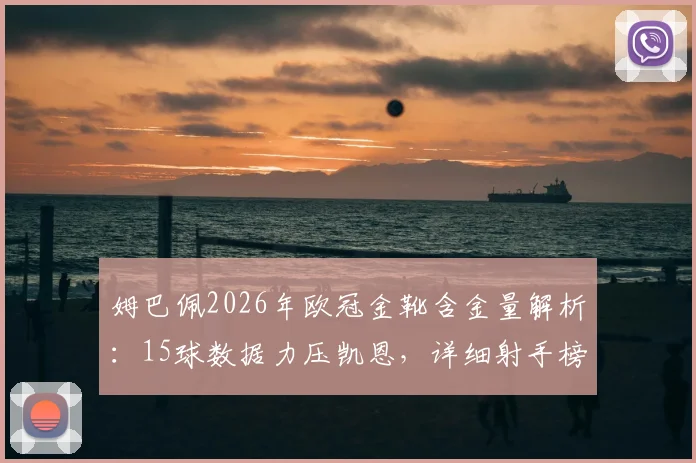 姆巴佩2026年欧冠金靴含金量解析:15球数据力压凯恩,详细射手榜排名与进球数一览