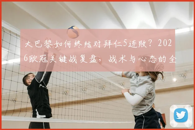 大巴黎如何终结对拜仁5连败？2026欧冠关键战复盘，战术与心态的全面扭转
