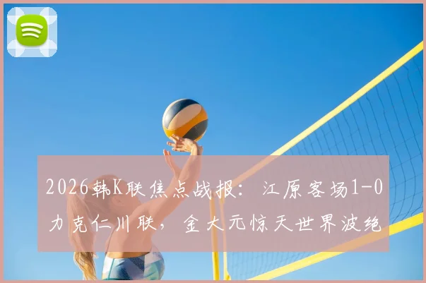 2026韩K联焦点战报：江原客场1-0力克仁川联，金大元惊天世界波绝杀，终结对手连胜势头