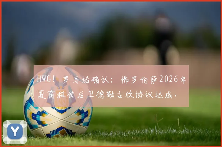 HWG!罗马诺确认:佛罗伦萨2026年夏窗租借后卫德勒古欣协议达成,转会细节与球员前景分析