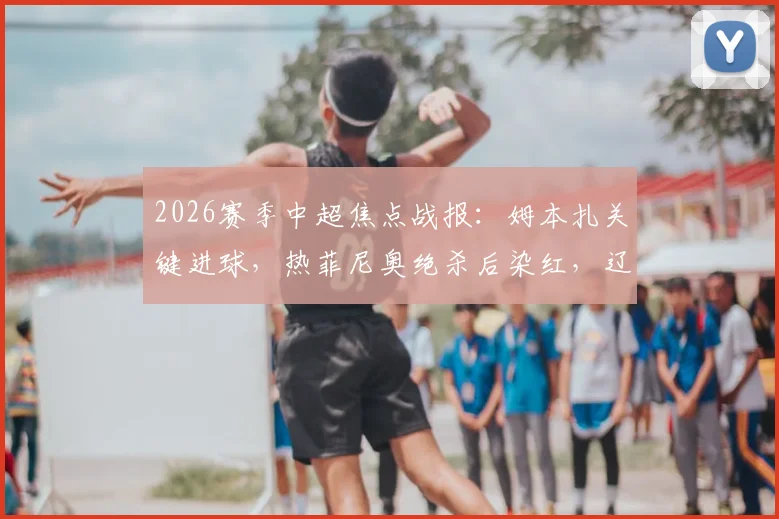 2026赛季中超焦点战报：姆本扎关键进球，热菲尼奥绝杀后染红，辽宁铁人3-2力克上海海港