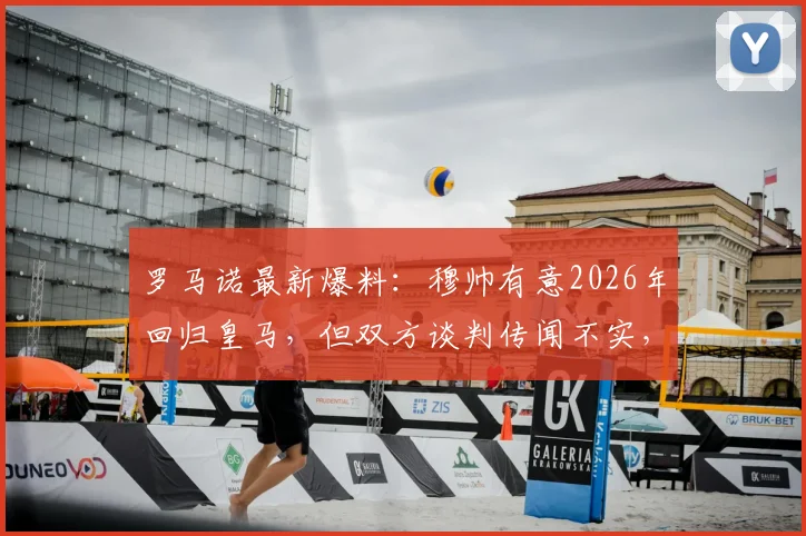 罗马诺最新爆料：穆帅有意2026年回归皇马，但双方谈判传闻不实，详解穆帅未来去向