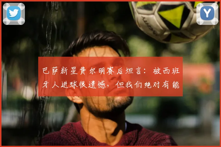 巴萨新星费尔明赛后坦言：被西班牙人进球很遗憾，但我们绝对有能力在2026赛季逆转马竞