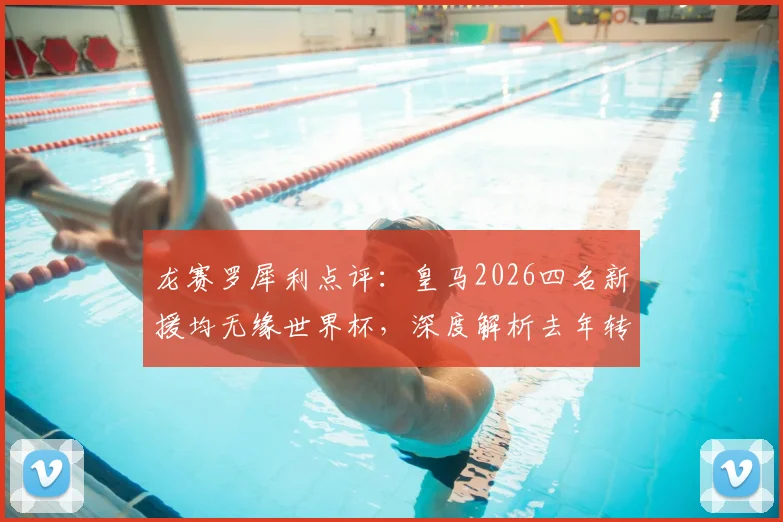 龙赛罗犀利点评：皇马2026四名新援均无缘世界杯，深度解析去年转会操作的三大失误