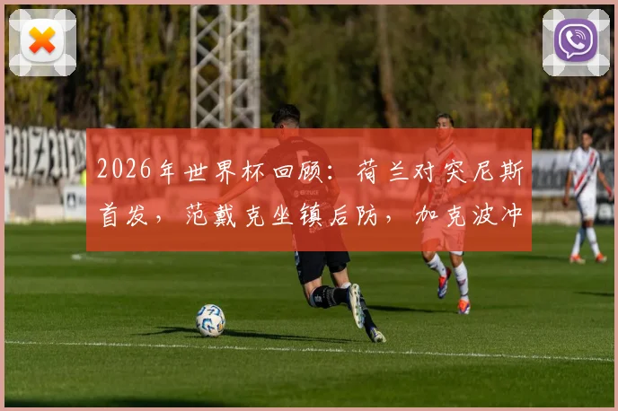 2026年世界杯回顾：荷兰对突尼斯首发，范戴克坐镇后防，加克波冲锋，马伦布罗比如何影响战局