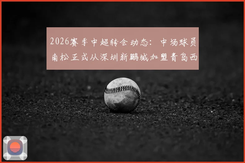 2026赛季中超转会动态：中场球员南松正式从深圳新鹏城加盟青岛西海岸，转会详情解读