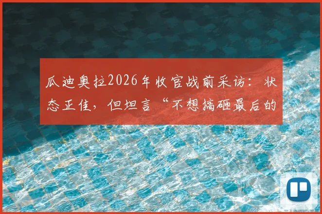 瓜迪奥拉2026年收官战前采访：状态正佳，但坦言“不想搞砸最后的演出”