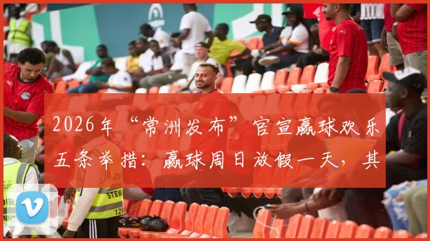 2026年“常洲发布”官宣赢球欢乐五条举措：赢球周日放假一天，其余四条球迷直呼会玩！