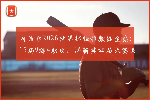 内马尔2026世界杯征程数据全览：15场9球4助攻，详解其四届大赛关键表现与生涯贡献