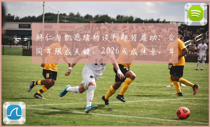 拜仁与凯恩续约谈判即将启动：合同年限成关键，2026或成焦点，年薪几何？
