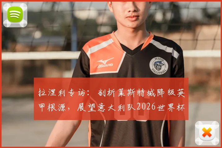 拉涅利专访：剖析莱斯特城降级英甲根源，展望意大利队2026世界杯前景