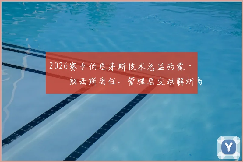 2026赛季伯恩茅斯技术总监西蒙·弗朗西斯离任，管理层变动解析与后续影响前瞻