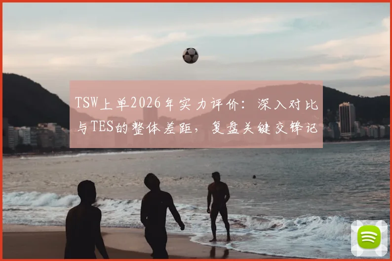 TSW上单2026年实力评价：深入对比与TES的整体差距，复盘关键交锋记录与选手心路历程