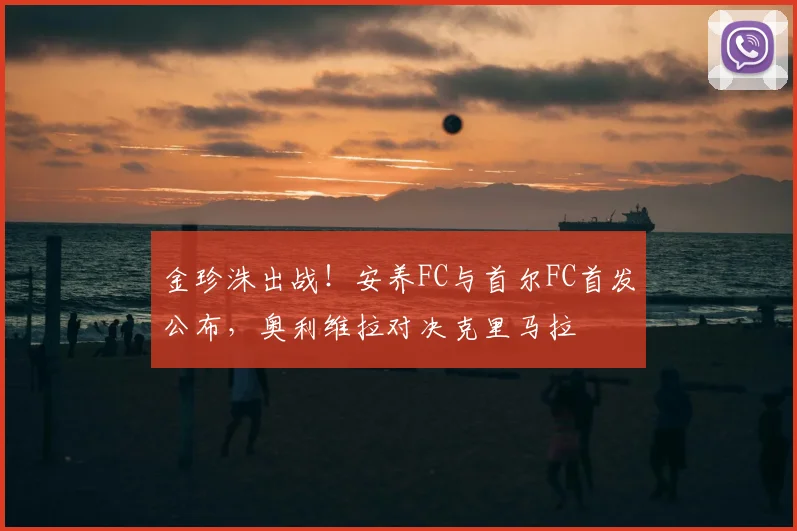 金珍洙出战！安养FC与首尔FC首发公布，奥利维拉对决克里马拉