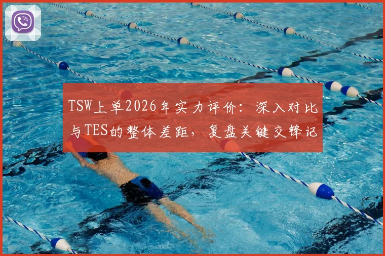 TSW上单2026年实力评价：深入对比与TES的整体差距，复盘关键交锋记录与选手心路历程