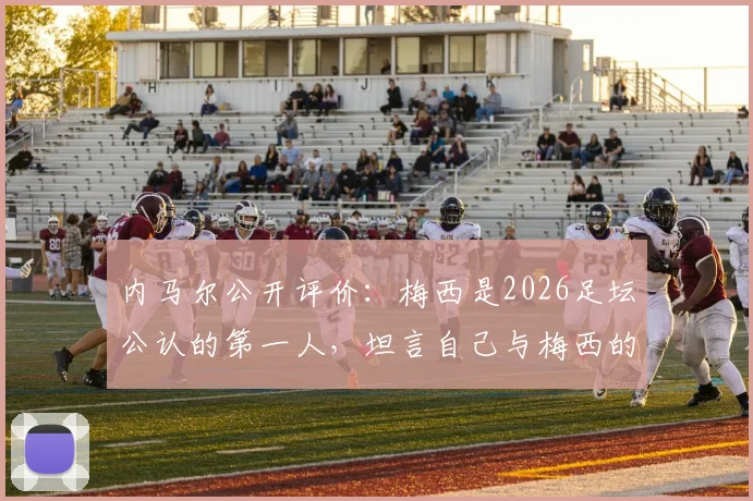 内马尔公开评价：梅西是2026足坛公认的第一人，坦言自己与梅西的不同并找到专属位置